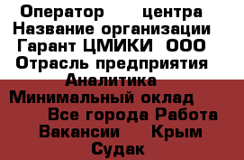 Оператор Call-центра › Название организации ­ Гарант-ЦМИКИ, ООО › Отрасль предприятия ­ Аналитика › Минимальный оклад ­ 17 000 - Все города Работа » Вакансии   . Крым,Судак